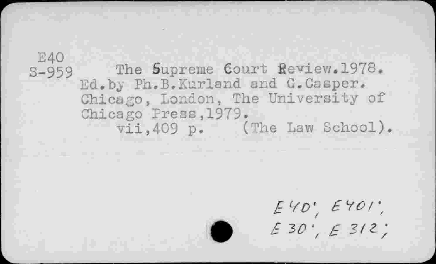 ﻿E40 S-959
The Supreme Court Review.1978. Ed.by Ph.B.Kurland and G.Gasper. Chicago, London, The University of Chicago Press,1979.
vii,4O9 p. (The Law School).
EW,
/ 3/9; £ 3/2;